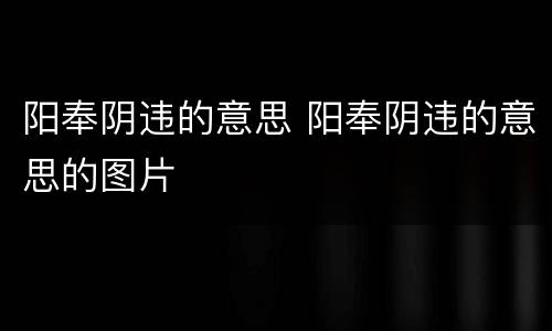 阳奉阴违的意思 阳奉阴违的意思的图片