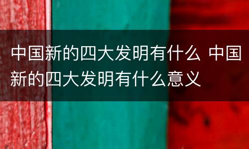 中国新的四大发明有什么 中国新的四大发明有什么意义