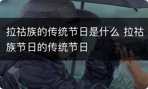 拉祜族的传统节日是什么 拉祜族节日的传统节日