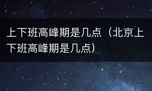 上下班高峰期是几点（北京上下班高峰期是几点）