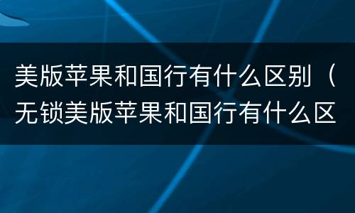 美版苹果和国行有什么区别（无锁美版苹果和国行有什么区别）
