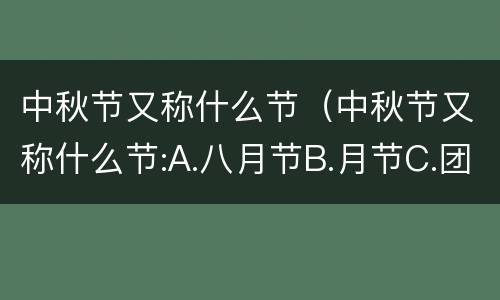 中秋节又称什么节（中秋节又称什么节:A.八月节B.月节C.团圆节D.端月节）