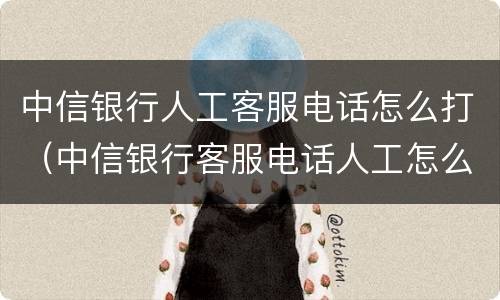 中信银行人工客服电话怎么打（中信银行客服电话人工怎么拨打）
