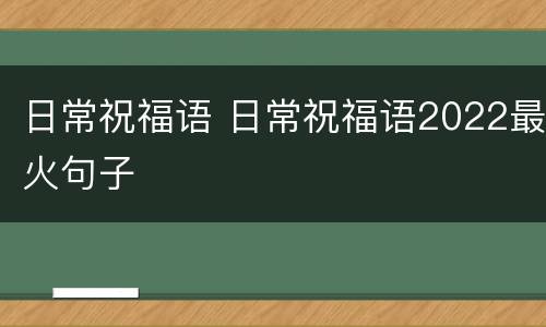 日常祝福语 日常祝福语2022最火句子