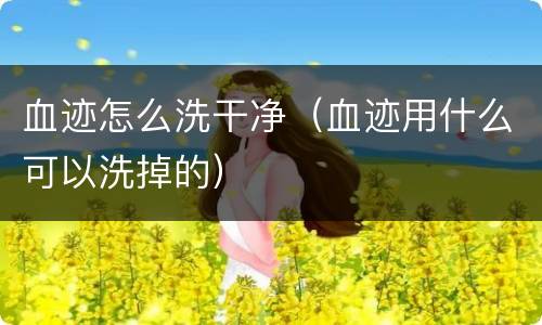 血迹怎么洗干净（血迹用什么可以洗掉的）