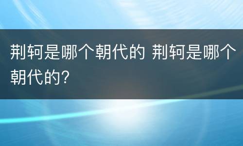 荆轲是哪个朝代的 荆轲是哪个朝代的?