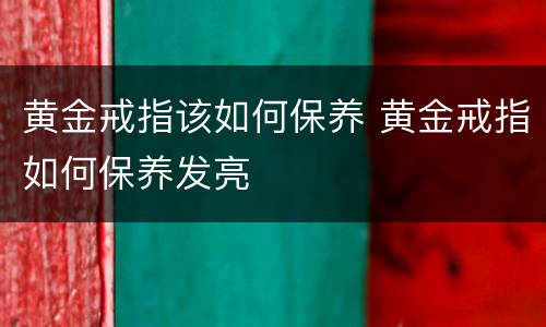 黄金戒指该如何保养 黄金戒指如何保养发亮
