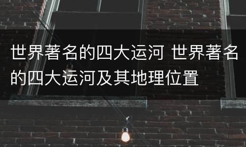 世界著名的四大运河 世界著名的四大运河及其地理位置
