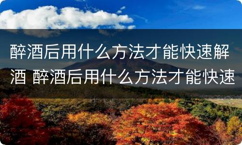 醉酒后用什么方法才能快速解酒 醉酒后用什么方法才能快速解酒呢