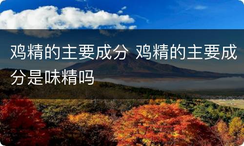 鸡精的主要成分 鸡精的主要成分是味精吗