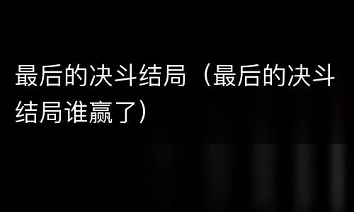 最后的决斗结局（最后的决斗结局谁赢了）