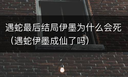 遇蛇最后结局伊墨为什么会死（遇蛇伊墨成仙了吗）