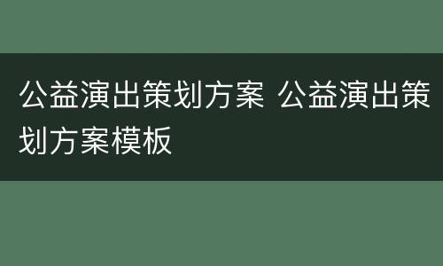 公益演出策划方案 公益演出策划方案模板