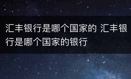 汇丰银行是哪个国家的 汇丰银行是哪个国家的银行