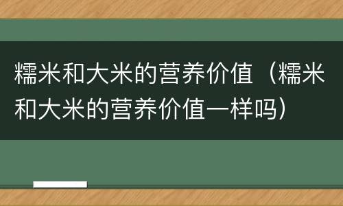 糯米和大米的营养价值（糯米和大米的营养价值一样吗）