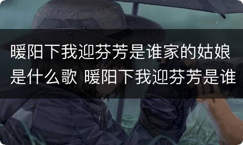 暖阳下我迎芬芳是谁家的姑娘是什么歌 暖阳下我迎芬芳是谁家的姑娘是谁唱的