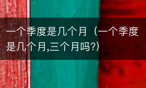 一个季度是几个月（一个季度是几个月,三个月吗?）