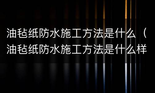 油毡纸防水施工方法是什么（油毡纸防水施工方法是什么样的）