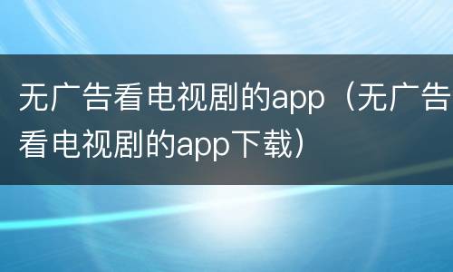 无广告看电视剧的app（无广告看电视剧的app下载）