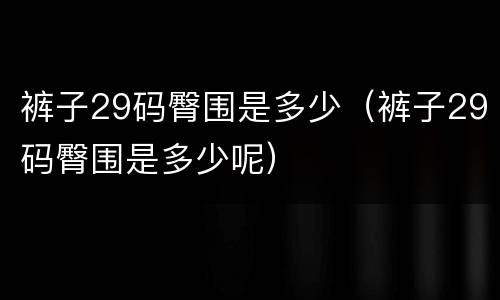 裤子29码臀围是多少（裤子29码臀围是多少呢）