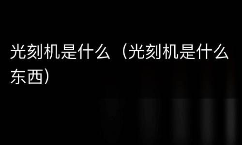 光刻机是什么（光刻机是什么东西）