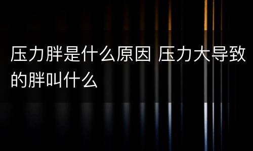 压力胖是什么原因 压力大导致的胖叫什么
