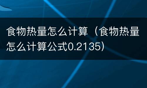 食物热量怎么计算（食物热量怎么计算公式0.2135）