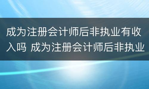 成为注册会计师后非执业有收入吗 成为注册会计师后非执业有收入吗怎么办