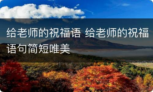 给老师的祝福语 给老师的祝福语句简短唯美