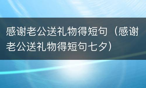 感谢老公送礼物得短句（感谢老公送礼物得短句七夕）