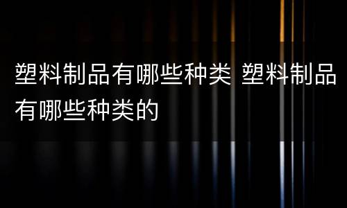 塑料制品有哪些种类 塑料制品有哪些种类的