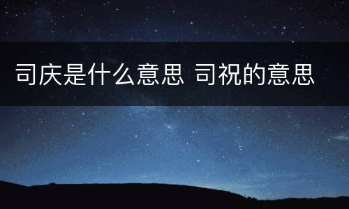 司庆是什么意思 司祝的意思