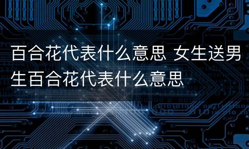 百合花代表什么意思 女生送男生百合花代表什么意思