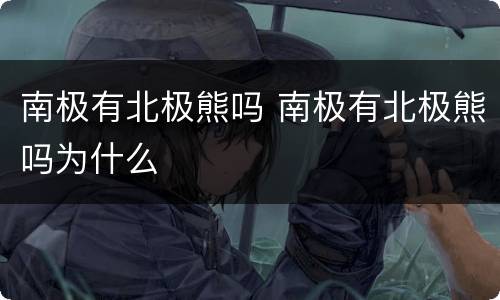 南极有北极熊吗 南极有北极熊吗为什么