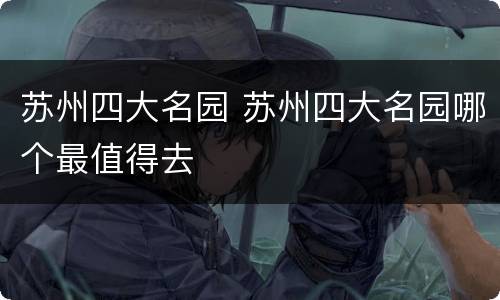 苏州四大名园 苏州四大名园哪个最值得去