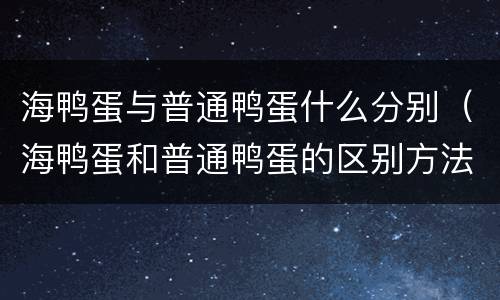 海鸭蛋与普通鸭蛋什么分别（海鸭蛋和普通鸭蛋的区别方法）