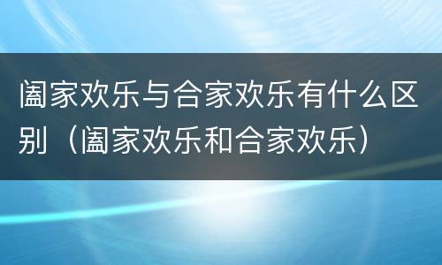 阖家欢乐与合家欢乐有什么区别（阖家欢乐和合家欢乐）