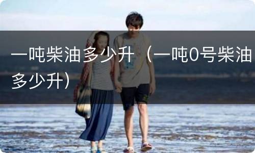 一吨柴油多少升（一吨0号柴油多少升）