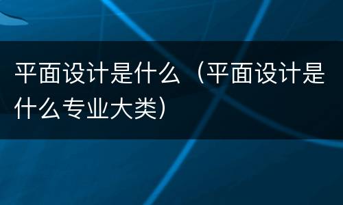 平面设计是什么（平面设计是什么专业大类）