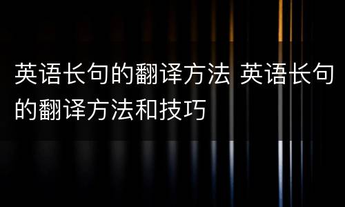 英语长句的翻译方法 英语长句的翻译方法和技巧