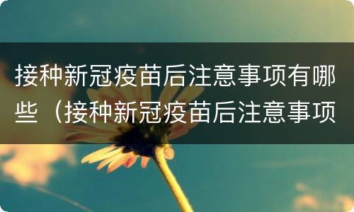 接种新冠疫苗后注意事项有哪些（接种新冠疫苗后注意事项有哪些呢）