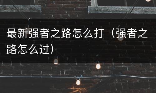 最新强者之路怎么打（强者之路怎么过）