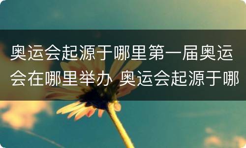 奥运会起源于哪里第一届奥运会在哪里举办 奥运会起源于哪里第一届奥运会在哪里举办的