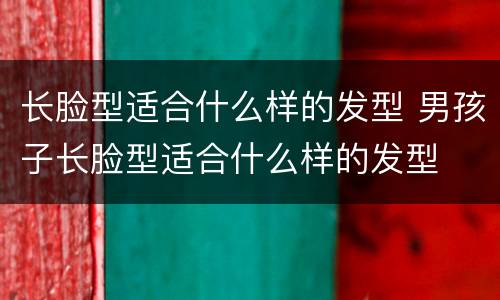 长脸型适合什么样的发型 男孩子长脸型适合什么样的发型