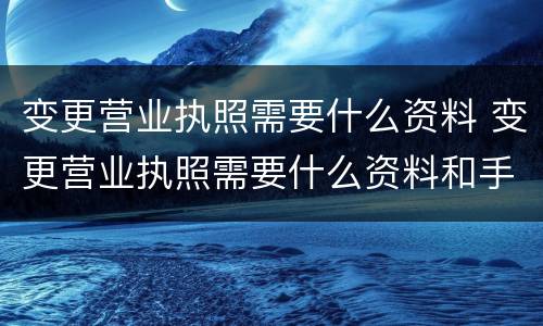 变更营业执照需要什么资料 变更营业执照需要什么资料和手续