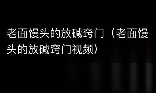 老面馒头的放碱窍门（老面馒头的放碱窍门视频）