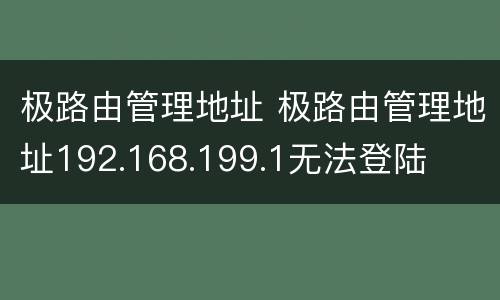 极路由管理地址 极路由管理地址192.168.199.1无法登陆