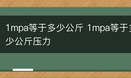 1mpa等于多少公斤 1mpa等于多少公斤压力