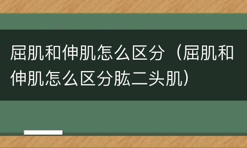 屈肌和伸肌怎么区分（屈肌和伸肌怎么区分肱二头肌）