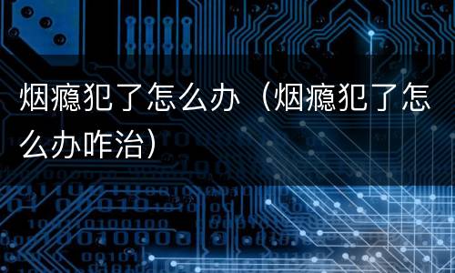 烟瘾犯了怎么办（烟瘾犯了怎么办咋治）